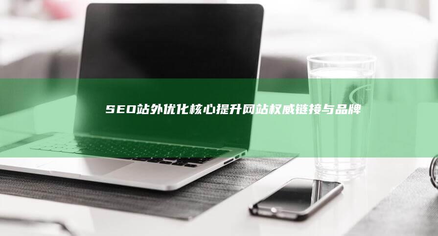 SEO站外优化核心：提升网站权威链接与品牌曝光策略